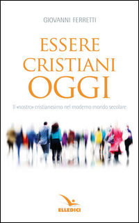 9788801048032 - Essere cristiani oggi. Il «nostro» cristianesimo nel moderno mondo secolare