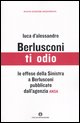 9788804571810 - Berlusconi, ti odio. Le offese della Sinistra al premier pubblicate dall'agenzia ANSA