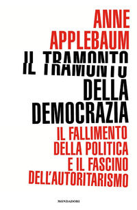 9788804737889 - Il tramonto della democrazia. Il fallimento della politica e il fascino dell'autoritarismo