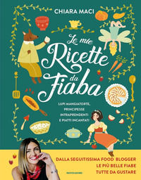 9788804765011 - Le mie ricette da fiaba. Lupi mangiatorte, principesse intraprendenti e piatti incantati