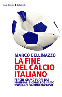 9788807173424 - La fine del calcio italiano. Perché siamo fuori dai Mondiali e come possiamo tornarci da protagonisti