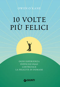 9788809906020 - 10 volte più felici. Ogni esperienza difficile oggi costruisce la felicità di domani