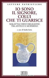 9788810420621 - Io sono il Signore, colui che ti guarisce. Malattia versus religione tra antico e moderno. Atti del Convegno