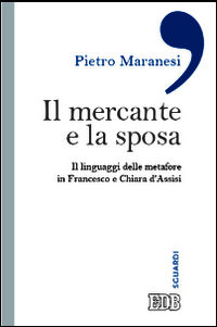 9788810555316 - Il mercante e la sposa. Il linguaggio delle metafore in Francesco e Chiara d'Assisi
