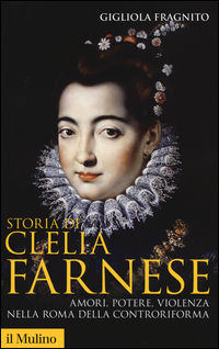 9788815266095 - Storia di Clelia Farnese. Amori, potere, violenza nella Roma della Controriforma