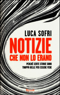 9788817079266 - Notizie che non lo erano. Perché certe storie sono troppo belle per essere vere