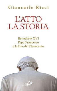 9788821579592 - L'atto la storia. Benedetto XVI, papa Francesco e la fine del Novecento