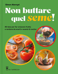 9788827605783 - Non buttare quel seme! 40 idee per far crescere frutta e verdura da scarti e avanzi di cucina. Ediz. a colori