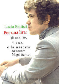 9788827821381 - Lucio Battisti. Per una lira: gli anni 60, il beat e la nascita del binomio Mogol Battisti