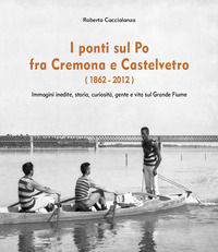 9788827824115 - I ponti sul Po fra Cremona e Castelvetro (1862-2012). Ediz. illustrata