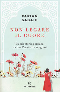 9788828200109 - Non legare il cuore. La mia storia persiana tra due Paesi e tre religioni