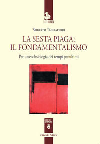 9788830816312 - La sesta piaga: il fondamentalismo. Per un'ecclesiologia dei tempi penultimi