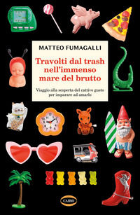 9788830901780 - Travolti dal trash nell'immenso mare del brutto. Viaggio alla scoperta del cattivo gusto per imparare ad amarlo