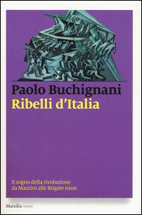 9788831721332 - Ribelli d'Italia. Il sogno della rivoluzione da Mazzini alle Brigate rosse