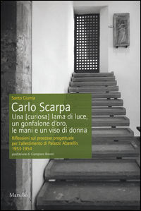 9788831726016 - Carlo Scarpa. Una (curiosa) lama di luce, un gonfalone d'oro, le mani e un viso di donna. Riflessioni sul processo proge