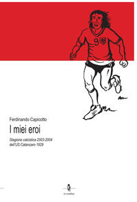 9788832268300 - I miei eroi. Stagione calcistica 2003-2004 dell'US Catanzaro 1929