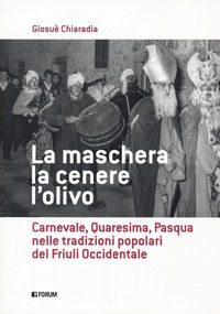 9788832833324 - La maschera, la cenere, l'olivo. Carnevale, Quaresima, Pasqua nelle tradizioni popolari del Friuli occidentale