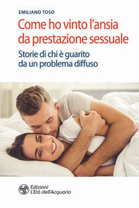 9788833361802 - Come ho vinto l'ansia da prestazione sessuale. Storie di chi è guarito da un problema diffuso