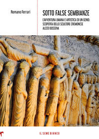 9788833612201 - Sotto false sembianze. L'avventura umana e artistica di un genio: scoperta dello scultore cremonese Alceo Dossena