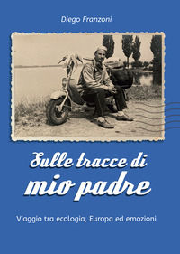 9788833773476 - Sulle tracce di mio padre. Viaggio tra ecologia, Europa ed emozioni