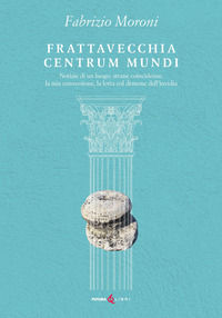 9788833782485 - Frattavecchia centrum mundi. Notizie di un luogo, strane coincidenze, la mia conversione, la lotta col demone dell'invid