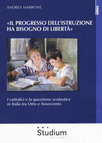 9788838247811 - «Il progresso dell'istruzione ha bisogno di libertà». I cattolici e la questione scolastica in Italia tra Otto e Novecen