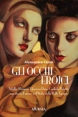 9788842546771 - Gli occhi eroici. Sibilla Aleramo, Eleonora Duse, Cordula Poletti: una storia d'amore nell'Italia della Belle Èpoque