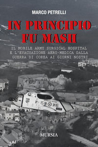 9788842566618 - In principio fu M.A.S.H. Il Mobile Army Surgical Hospital e l'evacuazione aero-medica dalla Guerra di Corea ai giorni no