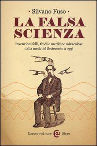 9788843067053 - La falsa scienza. Invenzioni folli, frodi e medicine miracolose dalla metà del Settecento a oggi