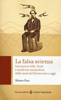 9788843086320 - La falsa scienza. Invenzioni folli, frodi e medicine miracolose dalla metà del Settecento a oggi
