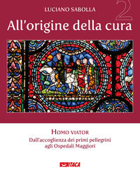 9788852607615 - All'origine della cura. Vol. 2: Homo viator. Dall'accoglienza dei primi pellegrini agli Ospedali Maggiori