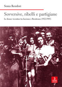 9788855201230 - Sovversive, ribelli e partigiane. Le donne vicentine tra fascismo e Resistenza (1922-1945)