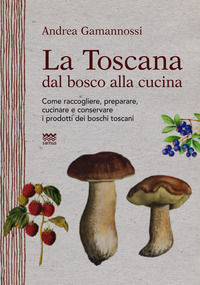 9788856300789 - La Toscana dal bosco alla cucina. Come raccogliere, preparare, cucinare e conservare i prodotti dei boschi toscani