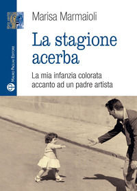 9788856405200 - La stagione acerba. La mia infanzia colorata accanto ad un padre artista