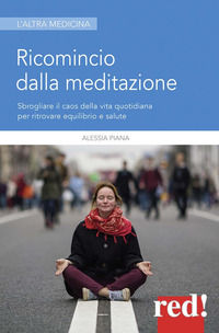 9788857309330 - Ricomincio dalla meditazione. Sbrogliare il caos della vita quotidiana per ritrovare equilibrio e salute