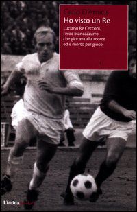 9788860411358 - Ho visto un Re. Luciano Re Cecconi, l'eroe biancoazzurro che giocava alla morte ed è morto per gioco