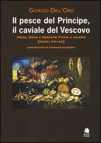 9788862182690 - Il pesce del principe, il caviale del vescovo. Pesce, pesca e mercato ittico a Milano (secoli XVI-XX)