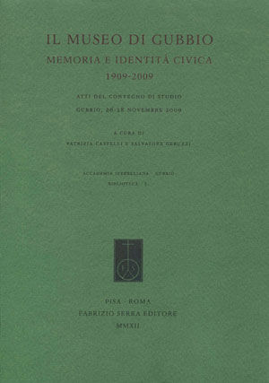 Il museo di Gubbio. Memoria e identità civica, 1909-2009. Atti del Convegno di studio (Gubbio, 26-28 novembre 2009)
