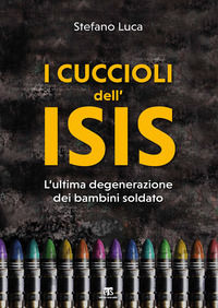 9788862407731 - I cuccioli dell'Isis. L'ultima degenerazione dei bambini soldato