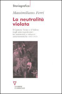 9788862502269 - La neutralità violata. Il Cantone Ticino e il Vallese negli anni napoleonici tra autonomia e minacce annessionistiche (1