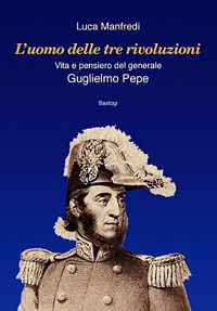 9788862731621 - L'uomo delle tre rivoluzioni. Vita e pensiero del generale Guglielmo Pepe