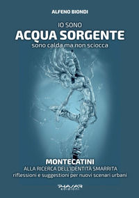 9788863586565 - Io sono acqua sorgente. Sono calda ma non sciocca. Montecatini, alla ricerca dell'identità smarrita. Riflessioni e sugge
