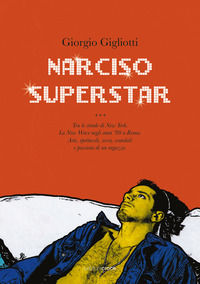 9788864025186 - Narciso superstar. Tra le strade di New York. La New Wave negli anni '80 a Roma. Arte, spettacoli, sesso, scandali e pas