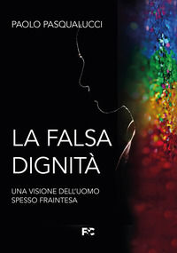 9788864099620 - La falsa dignità. Una visione dell'uomo spesso fraintesa