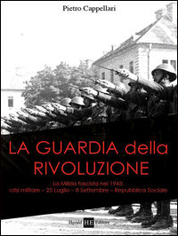 9788864280905 - La guardia della rivoluzione. La milizia fascista del 1943. Crisi militare 25 luglio-8 settembre. Repubblica sociale