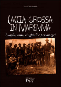 9788864334646 - Caccia grossa in Maremma. Luoghi, cani, cinghiali e personaggi