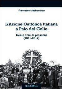 9788864790985 - L'Azione Cattolica Italiana a Palo del Colle. Cento anni di presenza (1911-2014)