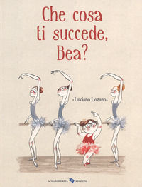 9788865322604 - Che cosa ti succede, Bea? Ediz. a colori