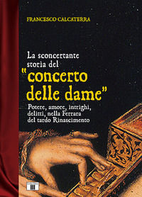 9788865401941 - La sconcertante storia del «concerto delle dame». Potere, amore, intrighi, delitti, nella Ferrara del tardo Rinascimento