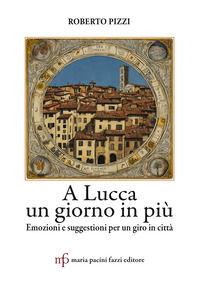 9788865509142 - A Lucca un giorno in più. Emozioni e suggestioni per un giro in città